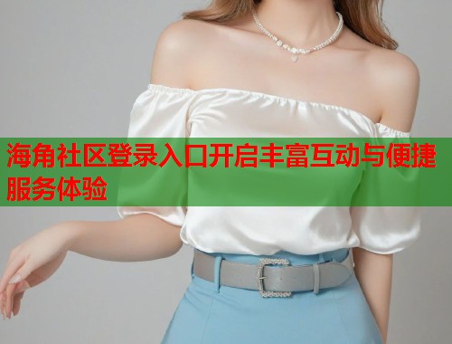 海角社区登录入口开启丰富互动与便捷服务体验