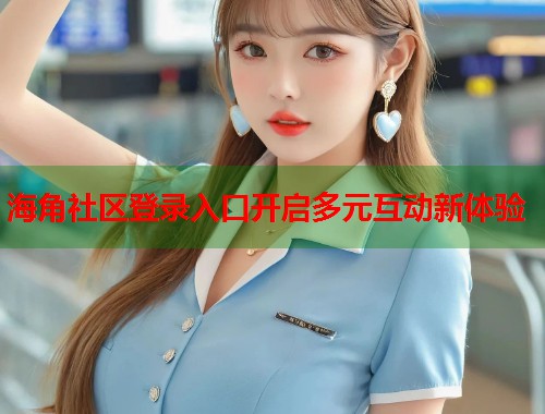 海角社区登录入口开启多元互动新体验