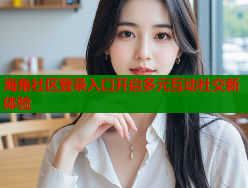 海角社区登录入口开启多元互动社交新体验