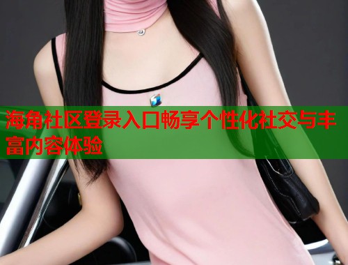 海角社区登录入口畅享个性化社交与丰富内容体验