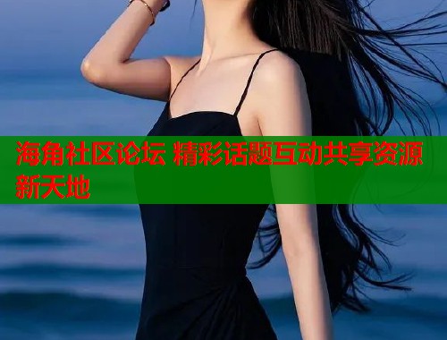 海角社区论坛 精彩话题互动共享资源新天地