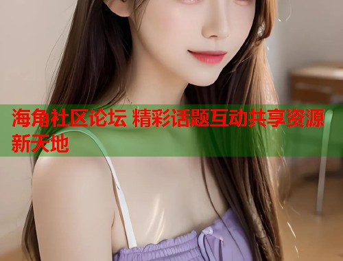 海角社区论坛 精彩话题互动共享资源新天地