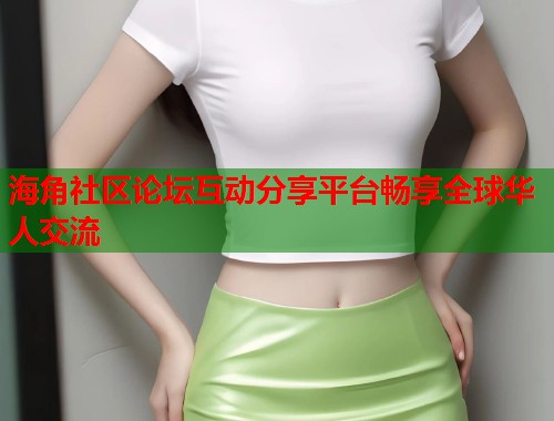 海角社区论坛互动分享平台畅享全球华人交流