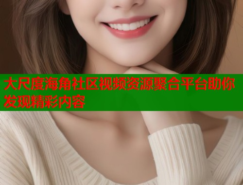 大尺度海角社区视频资源聚合平台助你发现精彩内容