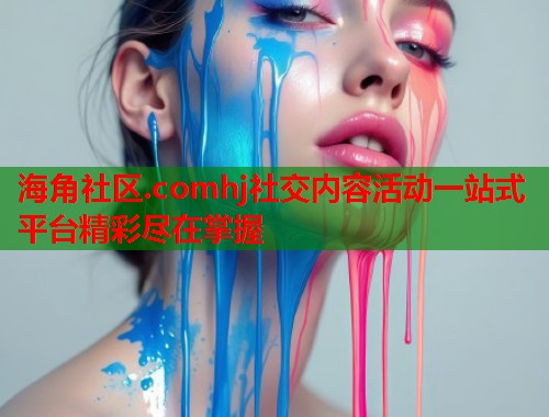 海角社区.comhj社交内容活动一站式平台精彩尽在掌握
