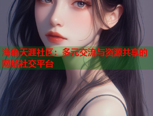 海角天涯社区：多元交流与资源共享的网络社交平台
