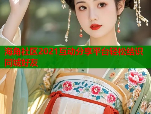 海角社区2021互动分享平台轻松结识同城好友