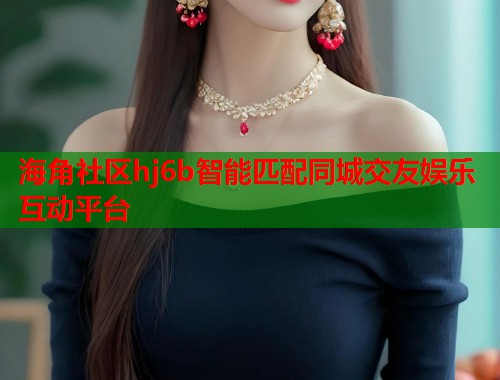 海角社区hj6b智能匹配同城交友娱乐互动平台