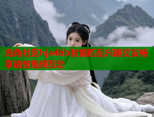 海角社区hja4bb智能匹配兴趣交友畅享语音视频互动