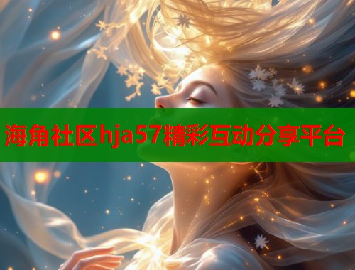海角社区hja57精彩互动分享平台