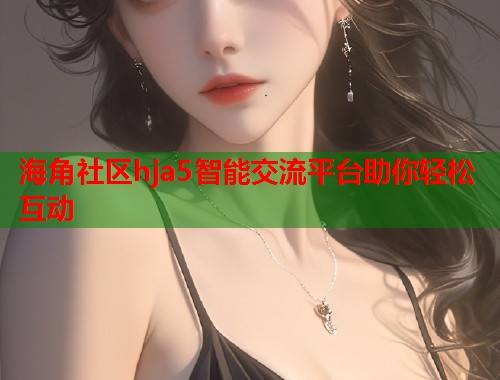 海角社区hja5智能交流平台助你轻松互动
