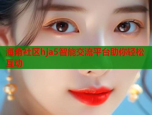 海角社区hja5智能交流平台助你轻松互动