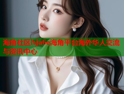 海角社区hja6e海角平台海外华人交流与资讯中心