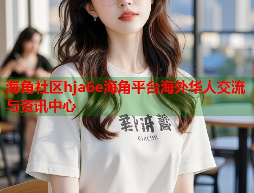 海角社区hja6e海角平台海外华人交流与资讯中心