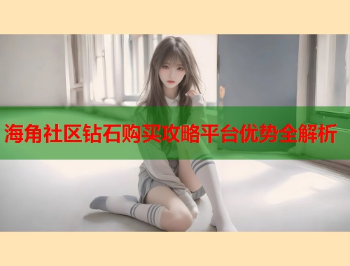 海角社区钻石购买攻略平台优势全解析