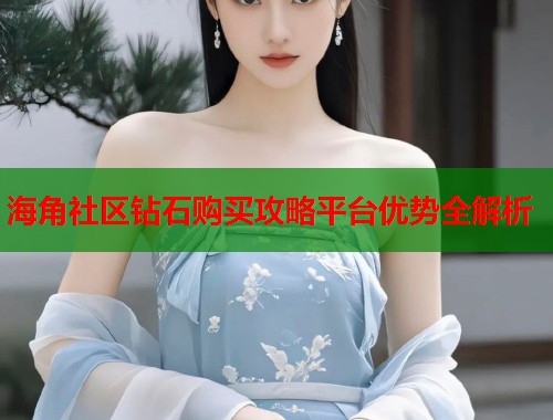 海角社区钻石购买攻略平台优势全解析
